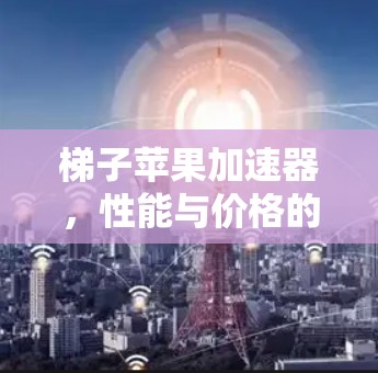 梯子苹果加速器,性能与价格的平衡之道 梯子苹果加速器,性能与价格的平衡之道