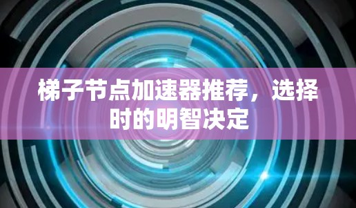 梯子节点加速器推荐,选择时的明智决定 梯子节点加速器推荐,选择时的明智决定