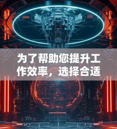 为了帮助您提升工作效率，选择合适的梯子加速器工具需要考虑以下几个方面