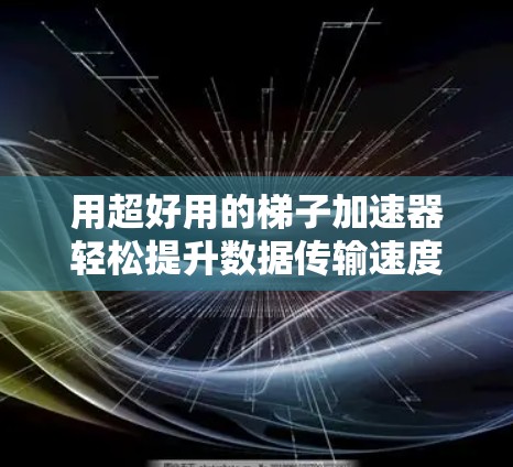 用超好用的梯子加速器轻松提升数据传输速度