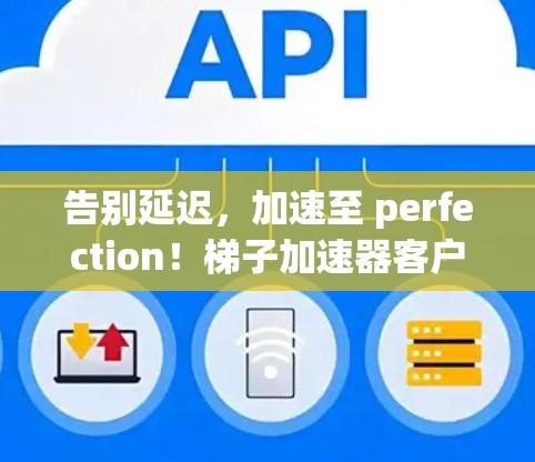 告别延迟，加速至 perfection！梯子加速器客户端让下载更省心