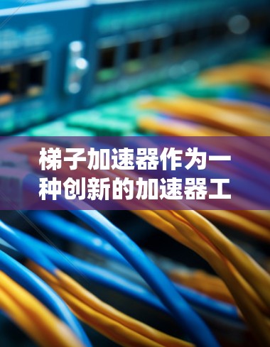 梯子加速器作为一种创新的加速器工具,其可行性取决于多个因素,包括技术实现、应用场景、安全性等。以下是对梯子加速器的详细分析 梯子加速器作为一种创新的加速器工具,其可行性取决于多个因素,包括技术实现、应用场景、安全性等。以下是对梯子加速器的详细分析