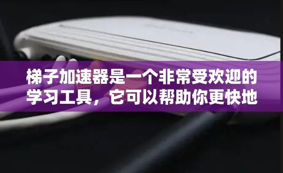 梯子加速器是一个非常受欢迎的学习工具，它可以帮助你更快地掌握知识、提升技能或解决问题。以下是一些关于梯子加速器的分析和建议