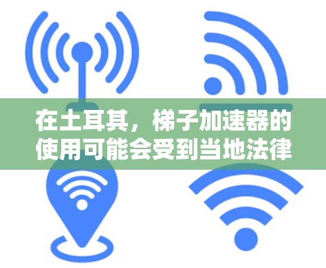 在土耳其，梯子加速器的使用可能会受到当地法律和安全法规的限制。以下是一些可能的建议