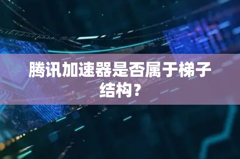 腾讯加速器是否属于梯子结构？