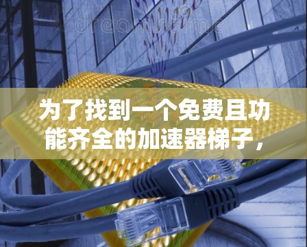 为了找到一个免费且功能齐全的加速器梯子，以下是一个有条理的建议