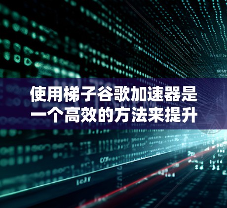 使用梯子谷歌加速器是一个高效的方法来提升下载速度和质量。以下是详细的步骤指南 使用梯子谷歌加速器是一个高效的方法来提升下载速度和质量。以下是详细的步骤指南
