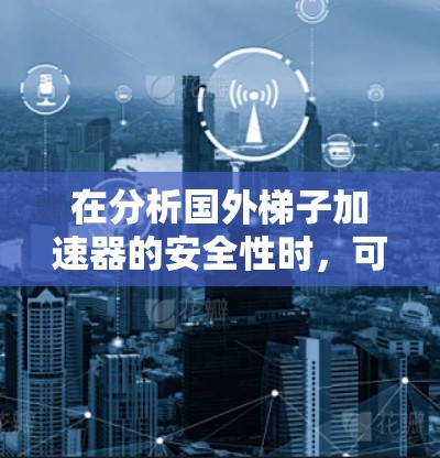 在分析国外梯子加速器的安全性时,可以从以下几个关键方面进行评估 在分析国外梯子加速器的安全性时,可以从以下几个关键方面进行评估