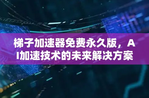 梯子加速器免费永久版,AI加速技术的未来解决方案 梯子加速器免费永久版,AI加速技术的未来解决方案