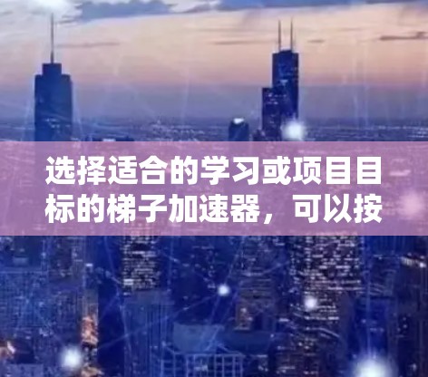 选择适合的学习或项目目标的梯子加速器,可以按照以下步骤进行 选择适合的学习或项目目标的梯子加速器,可以按照以下步骤进行