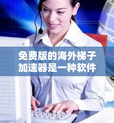 免费版的海外梯子加速器是一种软件工具,旨在帮助用户快速下载国外视频。以下是对该工具功能的详细总结 免费版的海外梯子加速器是一种软件工具,旨在帮助用户快速下载国外视频。以下是对该工具功能的详细总结