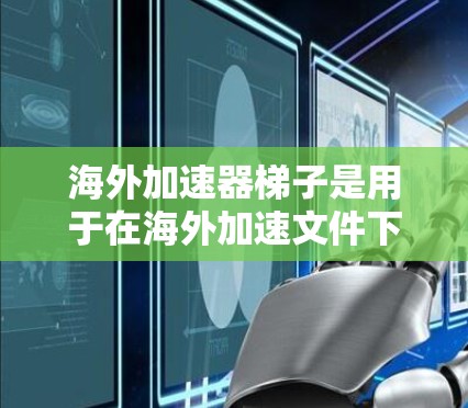 海外加速器梯子是用于在海外加速文件下载的工具，支持从多个网站下载，功能包括自动下载、缓存管理、配置选项等。以下是详细的使用步骤和配置