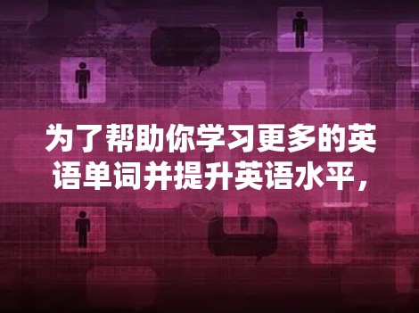 为了帮助你学习更多的英语单词并提升英语水平,以下是一些适合你的词汇记忆工具的推荐 为了帮助你学习更多的英语单词并提升英语水平,以下是一些适合你的词汇记忆工具的推荐