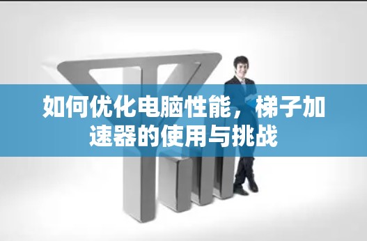 如何优化电脑性能,梯子加速器的使用与挑战 如何优化电脑性能,梯子加速器的使用与挑战