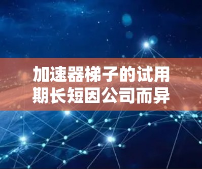 加速器梯子的试用期长短因公司而异,通常可能在1到15个工作日之间。以下是对加速器梯子试用期的详细总结 加速器梯子的试用期长短因公司而异,通常可能在1到15个工作日之间。以下是对加速器梯子试用期的详细总结