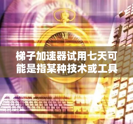 梯子加速器试用七天可能是指某种技术或工具的试用期，您可能是在寻找如何快速试用其方法或流程。以下是一些可能的解释