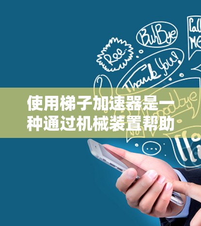 使用梯子加速器是一种通过机械装置帮助学习者更快、更有效率地掌握知识的方法。以下是一步步的指南,帮助你使用梯子加速器 使用梯子加速器是一种通过机械装置帮助学习者更快、更有效率地掌握知识的方法。以下是一步步的指南,帮助你使用梯子加速器