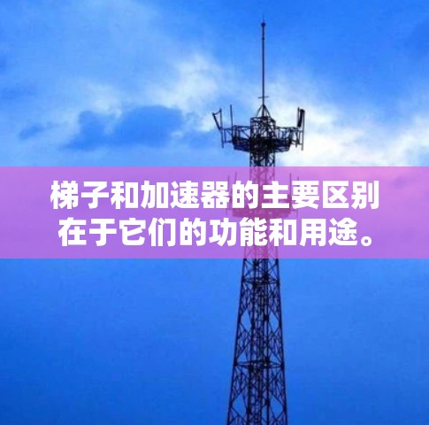 梯子和加速器的主要区别在于它们的功能和用途。梯子主要用于搬运和移动物体,而加速器则用于加速物体的运动或改变其速度和方向。以下是更详细的比较 梯子和加速器的主要区别在于它们的功能和用途。梯子主要用于搬运和移动物体,而加速器则用于加速物体的运动或改变其速度和方向。以下是更详细的比较