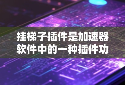 挂梯子插件是加速器软件中的一种插件功能，主要作用是辅助加速器的使用，提供额外的功能和信息。以下是对挂梯子插件的详细分析
