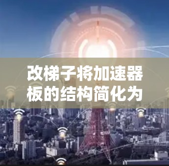 改梯子将加速器板的结构简化为梯子结构，涉及多个步骤，以下是一个清晰的步骤指南
