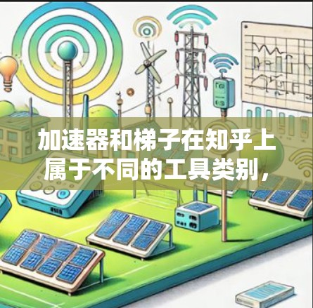 加速器和梯子在知乎上属于不同的工具类别，各自适用于不同的场景和目标用户。以下是它们的区别和具体应用