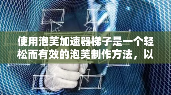 使用泡芙加速器梯子是一个轻松而有效的泡芙制作方法,以下是详细步骤 使用泡芙加速器梯子是一个轻松而有效的泡芙制作方法,以下是详细步骤