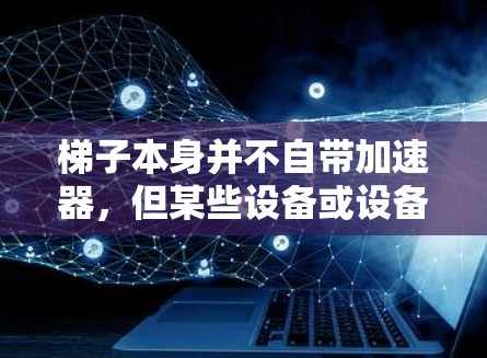梯子本身并不自带加速器,但某些设备或设备可能在特定的条件下提供加速功能。以下是关于梯子加速器的详细分析 梯子本身并不自带加速器,但某些设备或设备可能在特定的条件下提供加速功能。以下是关于梯子加速器的详细分析