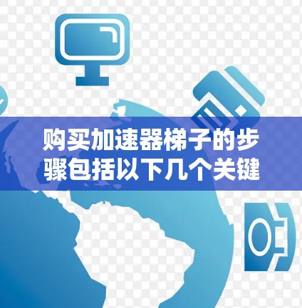 购买加速器梯子的步骤包括以下几个关键步骤 购买加速器梯子的步骤包括以下几个关键步骤