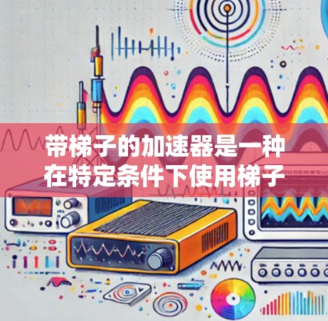 带梯子的加速器是一种在特定条件下使用梯子来加速乘客的技术，通常指在列车或公交车中，乘客可以利用梯子来加速自己。以下是使用梯子作为加速器的详细步骤指南