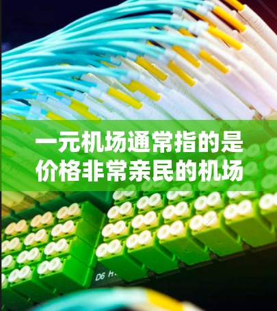 一元机场通常指的是价格非常亲民的机场,可能是指价格较低的机场,或者是指服务非常优质、价格极低的机场。以下是一些常见的便宜机场 一元机场通常指的是价格非常亲民的机场,可能是指价格较低的机场,或者是指服务非常优质、价格极低的机场。以下是一些常见的便宜机场
