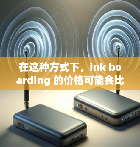 在这种方式下,ink boarding 的价格可能会比较便宜,因为不需要使用任何复杂的设备或材料。此外,ink boarding 通常不会占用机场的资源,因此可以节省一定的成本 在这种方式下,ink boarding 的价格可能会比较便宜,因为不需要使用任何复杂的设备或材料。此外,ink boarding 通常不会占用机场的资源,因此可以节省一定的成本