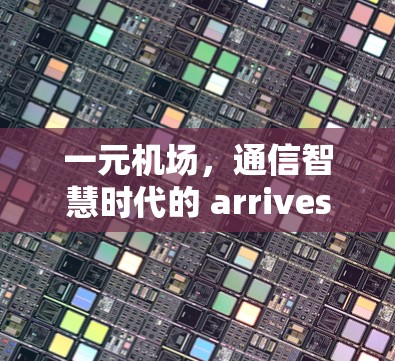 一元机场,通信智慧时代的 arrives 一元机场,通信智慧时代的 arrives