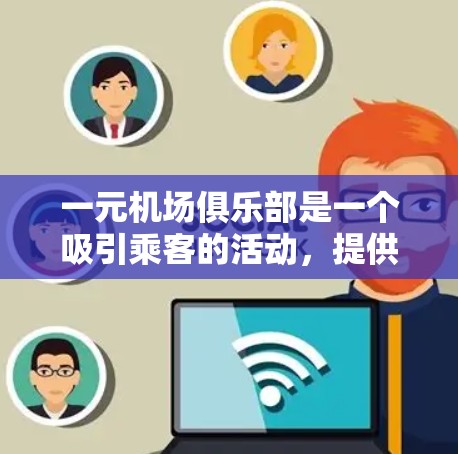 一元机场俱乐部是一个吸引乘客的活动，提供多种服务和优惠，包括免费饮料、零食、兑换硬币等。以下是一些详细的解答