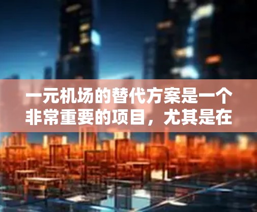 一元机场的替代方案是一个非常重要的项目,尤其是在现代城市中,交通拥堵、设施不足的问题日益突出。以下是一元机场替代方案的详细分析和建议 一元机场的替代方案是一个非常重要的项目,尤其是在现代城市中,交通拥堵、设施不足的问题日益突出。以下是一元机场替代方案的详细分析和建议