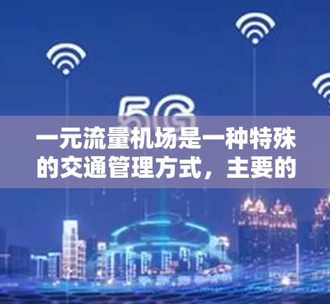 一元流量机场是一种特殊的交通管理方式，主要的特点是单向交通，通常限于特定人群或区域。它在实际应用中具有以下优势和特点