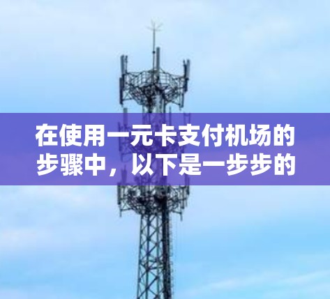 在使用一元卡支付机场的步骤中,以下是一步步的指南 在使用一元卡支付机场的步骤中,以下是一步步的指南