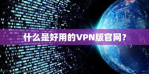 什么是好用的VPN版官网？