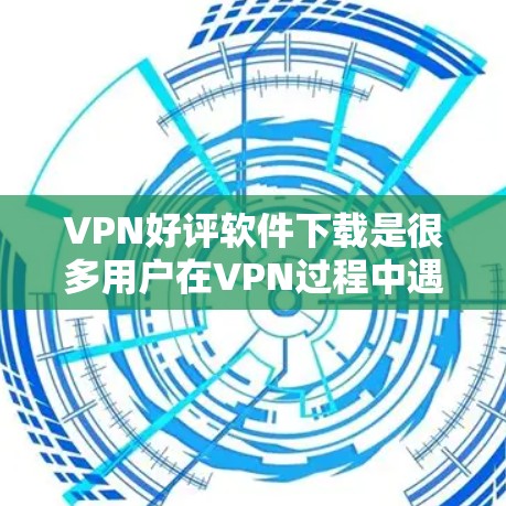 VPN好评软件下载是很多用户在VPN过程中遇到的挑战，因为这些软件种类繁多，功能也各不相同。为了帮助您找到合适的VPN好评软件，以下是几种推荐的软件，包括免费和付费软件