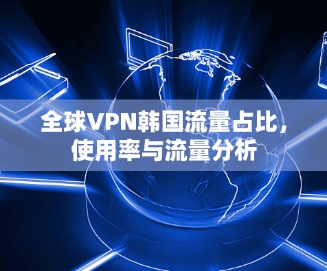 全球VPN韩国流量占比，使用率与流量分析