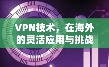 VPN技术,在海外的灵活应用与挑战 VPN技术,在海外的灵活应用与挑战