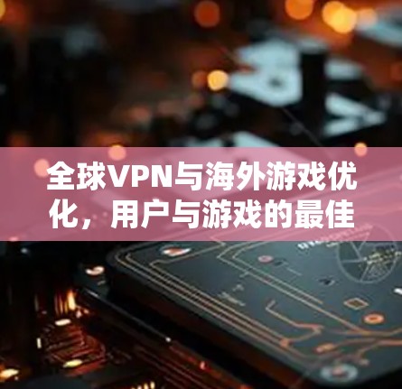 全球VPN与海外游戏优化，用户与游戏的最佳互动