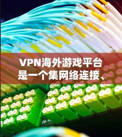 VPN海外游戏平台是一个集网络连接、国际游戏体验于一身的解决方案。以下是对选择VPN海外游戏平台的详细分析和推荐 VPN海外游戏平台是一个集网络连接、国际游戏体验于一身的解决方案。以下是对选择VPN海外游戏平台的详细分析和推荐