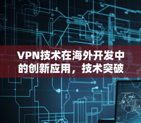 VPN技术在海外开发中的创新应用,技术突破与未来展望 VPN技术在海外开发中的创新应用,技术突破与未来展望