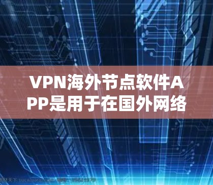 VPN海外节点软件APP是用于在国外网络环境下的VPN服务，通常与中国的国内VPN服务有所不同。以下是一些常见的VPN软件APP及其特点