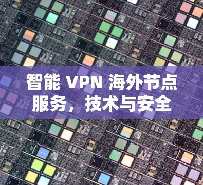智能 VPN 海外节点服务,技术与安全的完美结合 智能 VPN 海外节点服务,技术与安全的完美结合