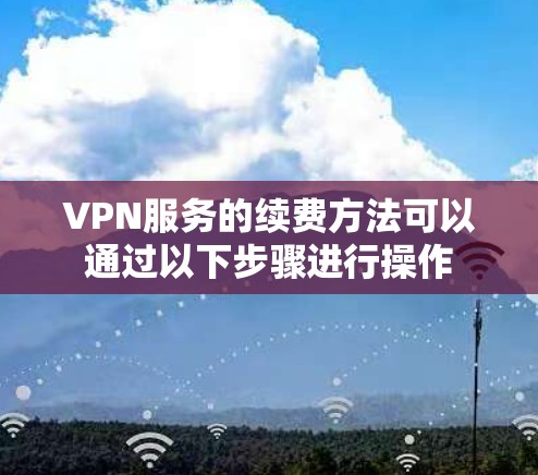 VPN服务的续费方法可以通过以下步骤进行操作