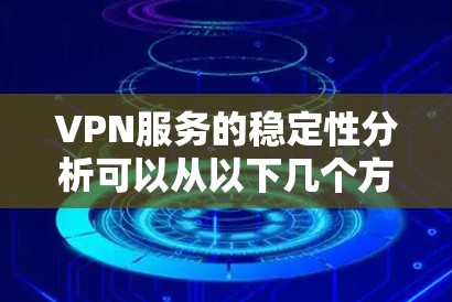 VPN服务的稳定性分析可以从以下几个方面进行深入探讨 VPN服务的稳定性分析可以从以下几个方面进行深入探讨