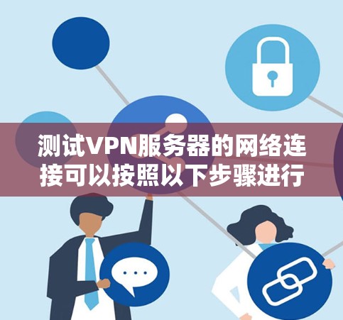 测试VPN服务器的网络连接可以按照以下步骤进行,确保数据的安全和稳定性 测试VPN服务器的网络连接可以按照以下步骤进行,确保数据的安全和稳定性