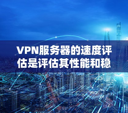 VPN服务器的速度评估是评估其性能和稳定性的重要指标,通常包括以下几个方面 VPN服务器的速度评估是评估其性能和稳定性的重要指标,通常包括以下几个方面