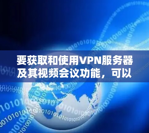 要获取和使用VPN服务器及其视频会议功能，可以按照以下步骤进行